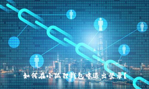 如何在小狐狸钱包中退出登录？