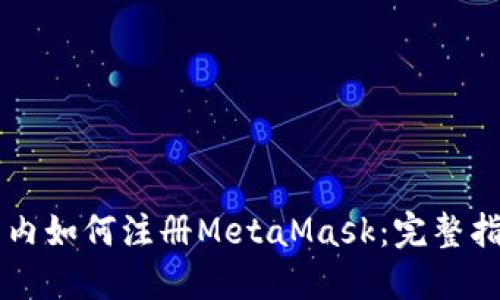 国内如何注册MetaMask：完整指南