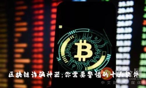 区块链诈骗神器：你需要警惕的十大软件