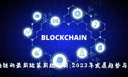 区块链的最新政策新规解析：2023年发展趋势与展望