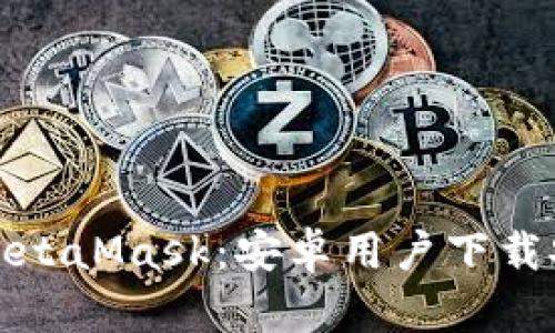 快速获取MetaMask：安卓用户下载安装全攻略
